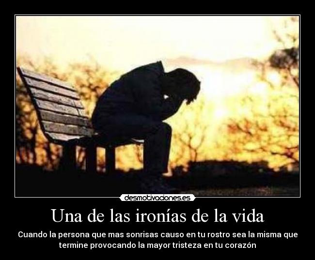 Una de las ironías de la vida - Cuando la persona que mas sonrisas causo en tu rostro sea la misma que
termine provocando la mayor tristeza en tu corazón