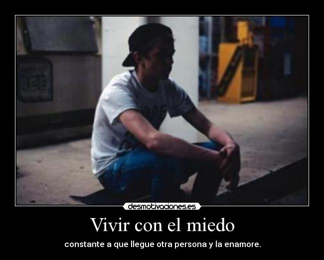 Vivir con el miedo - constante a que llegue otra persona y la enamore.