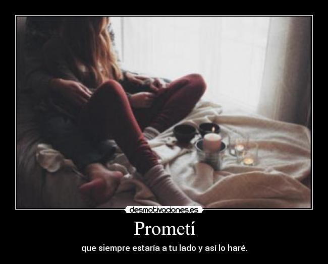 Prometí - que siempre estaría a tu lado y así lo haré.