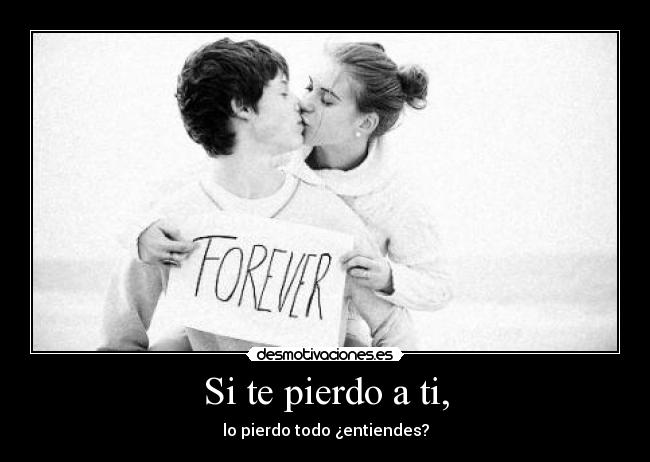 Si te pierdo a ti, - lo pierdo todo ¿entiendes?