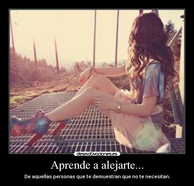 Aprende a alejarte... - De aquellas personas que te demuestran que no te necesitan.
