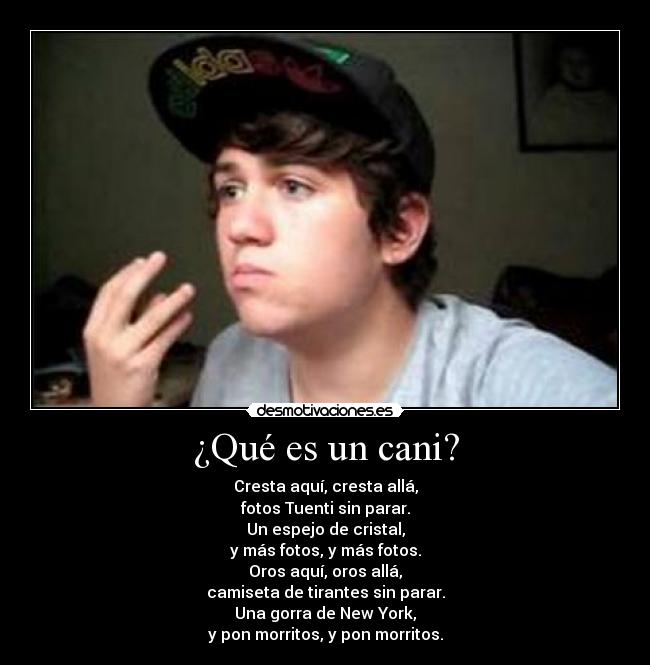 ¿Qué es un cani? - Cresta aquí, cresta allá,
fotos Tuenti sin parar.
Un espejo de cristal,
y más fotos, y más fotos.
Oros aquí, oros allá,
camiseta de tirantes sin parar.
Una gorra de New York,
y pon morritos, y pon morritos.
