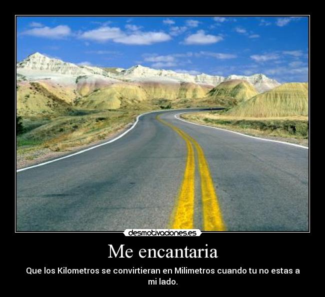 Me encantaria - Que los Kilometros se convirtieran en Milimetros cuando tu no estas a mi lado.