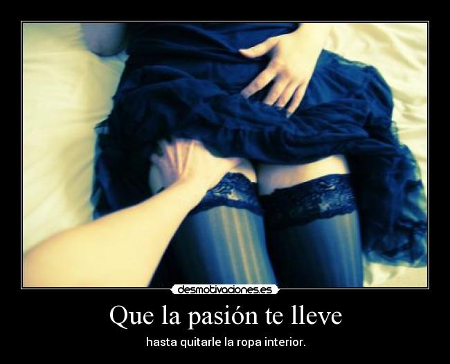 Que la pasión te lleve - hasta quitarle la ropa interior.