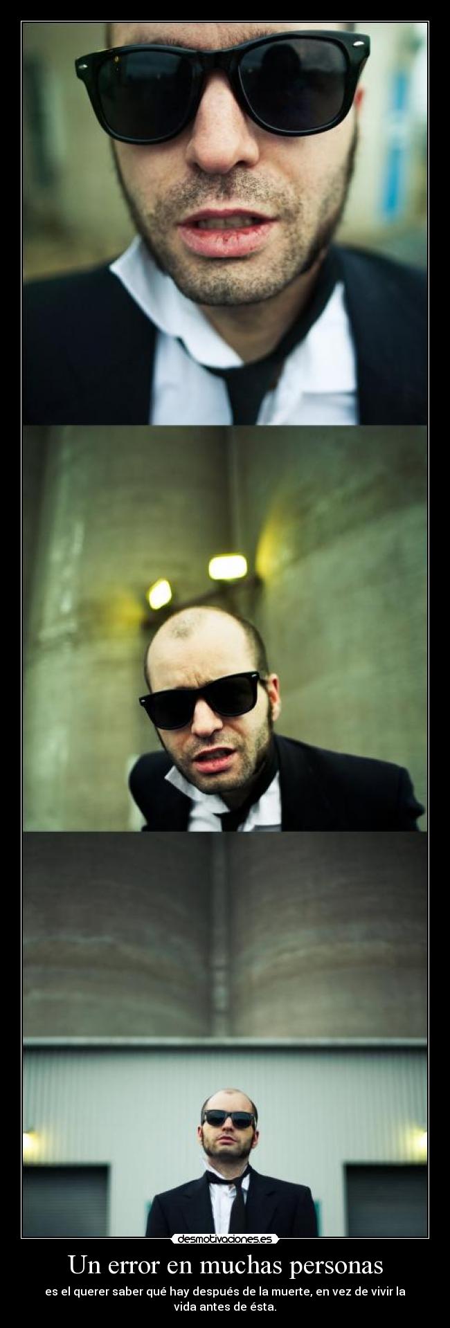 Un error en muchas personas - es el querer saber qué hay después de la muerte, en vez de vivir la vida antes de ésta.