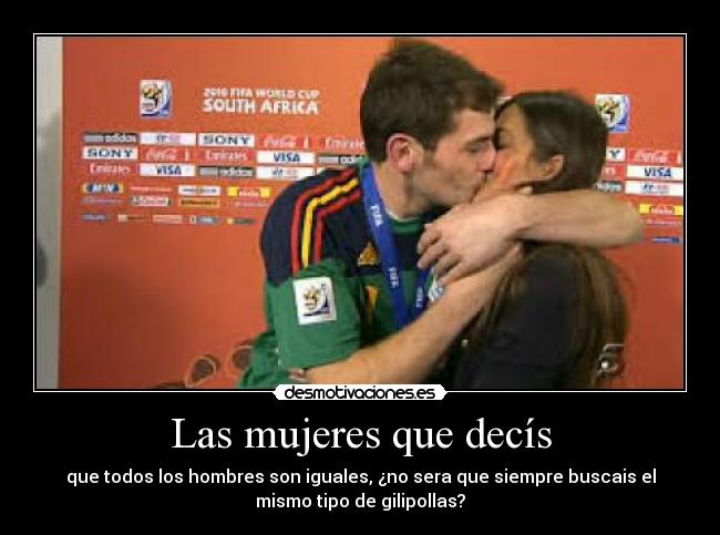 Las mujeres que decís - que todos los hombres son iguales, ¿no sera que siempre buscais el
mismo tipo de gilipollas?