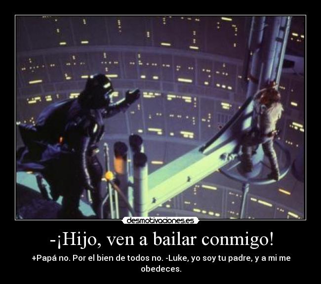 -¡Hijo, ven a bailar conmigo! - +Papá no. Por el bien de todos no. -Luke, yo soy tu padre, y a mi me obedeces.