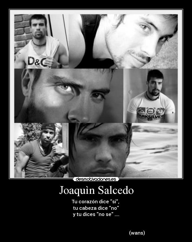 Joaquìn Salcedo - Tu corazón dice si,
tu cabeza dice no
y tu dices no se ....
(wans)