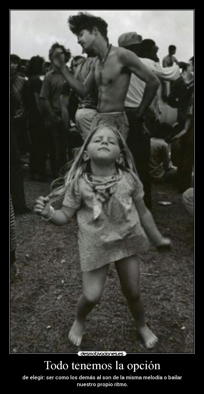 Todo tenemos la opción - de elegir: ser como los demás al son de la misma melodía o bailar
nuestro propio ritmo.