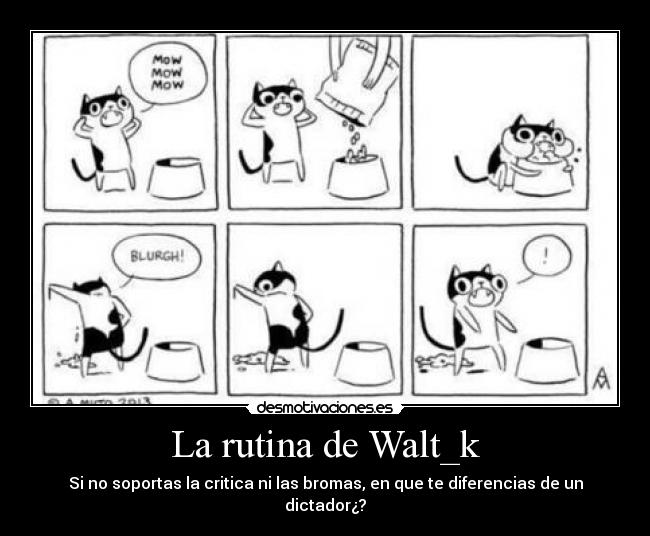 La rutina de Walt_k - Si no soportas la critica ni las bromas, en que te diferencias de un dictador¿?