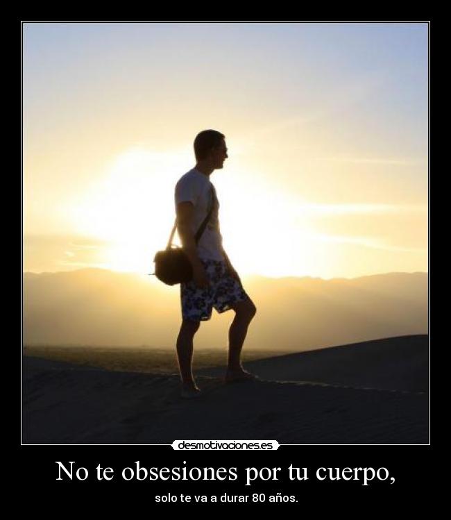 No te obsesiones por tu cuerpo, - solo te va a durar 80 años.