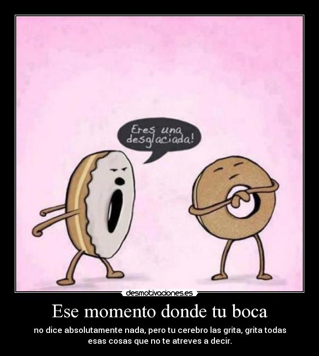 Ese momento donde tu boca - no dice absolutamente nada, pero tu cerebro las grita, grita todas
esas cosas que no te atreves a decir.