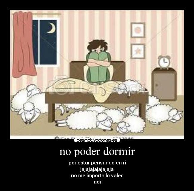 no poder dormir - por estar pensando en ri
jajajajajajajaja
no me importa lo vales
adi