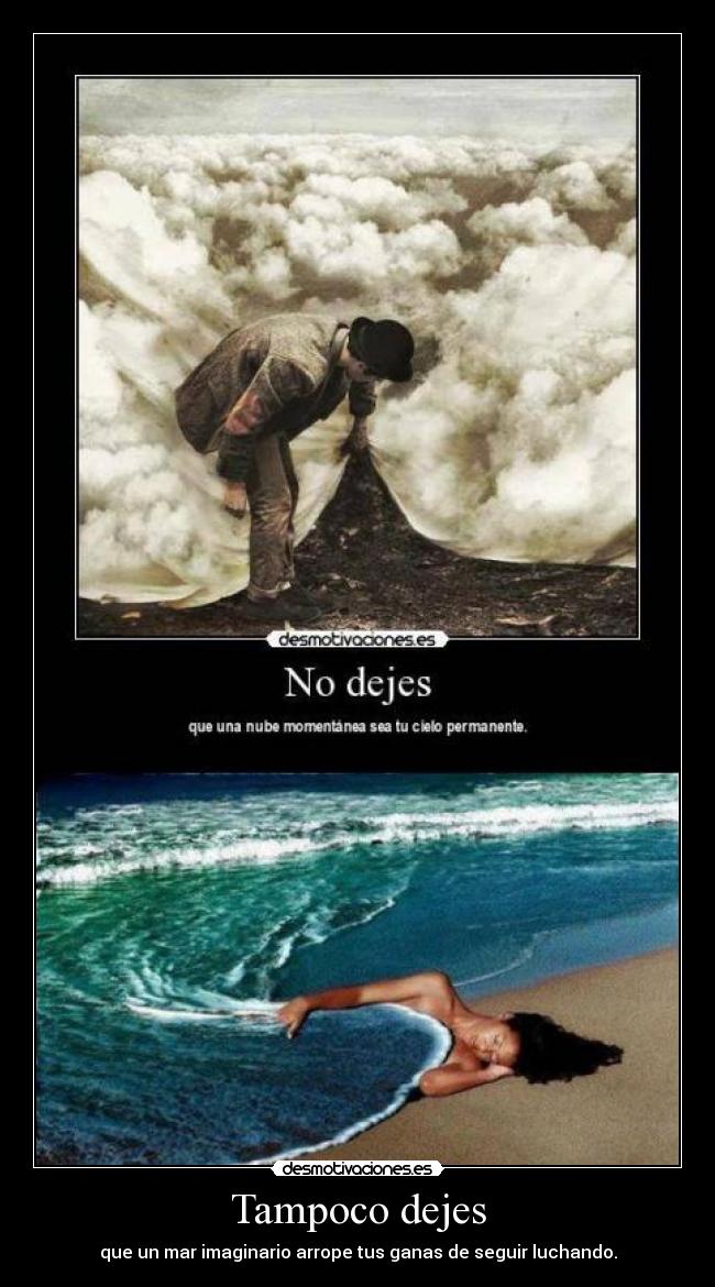 Tampoco dejes - que un mar imaginario arrope tus ganas de seguir luchando.