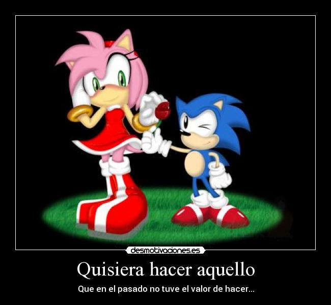 Quisiera hacer aquello - Que en el pasado no tuve el valor de hacer...