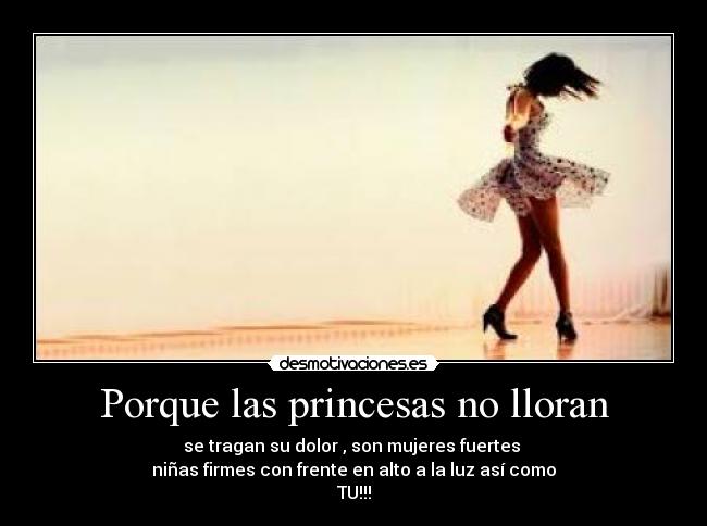 Porque las princesas no lloran - se tragan su dolor , son mujeres fuertes 
niñas firmes con frente en alto a la luz así como
TU!!!
