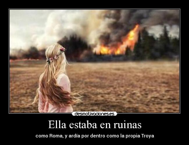Ella estaba en ruinas - como Roma, y ardía por dentro como la propia Troya
