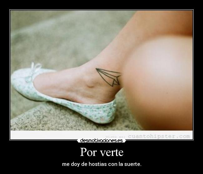 Por verte - me doy de hostias con la suerte.