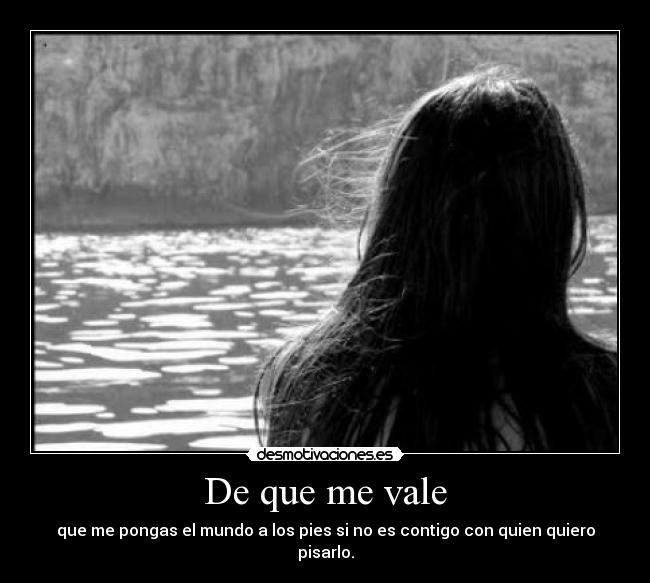 De que me vale - que me pongas el mundo a los pies si no es contigo con quien quiero pisarlo.