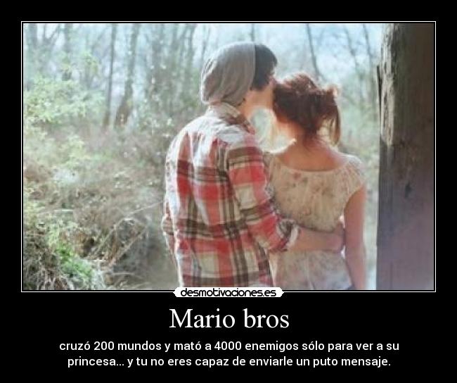 Mario bros - cruzó 200 mundos y mató a 4000 enemigos sólo para ver a su
princesa... y tu no eres capaz de enviarle un puto mensaje.