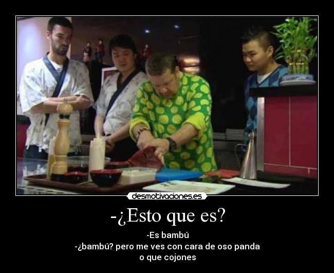 -¿Esto que es? - -Es bambú
-¿bambú? pero me ves con cara de oso panda
o que cojones