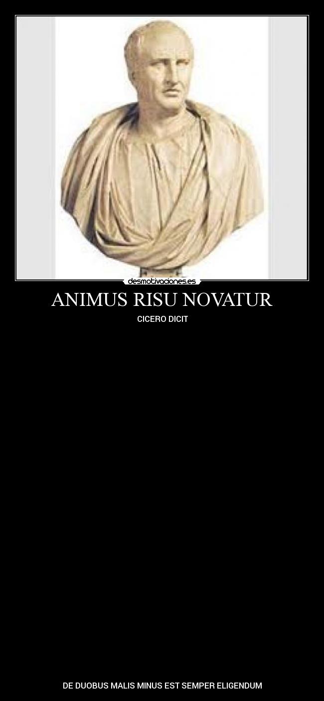 ANIMUS RISU NOVATUR - CICERO DICIT
DE DUOBUS MALIS MINUS EST SEMPER ELIGENDUM