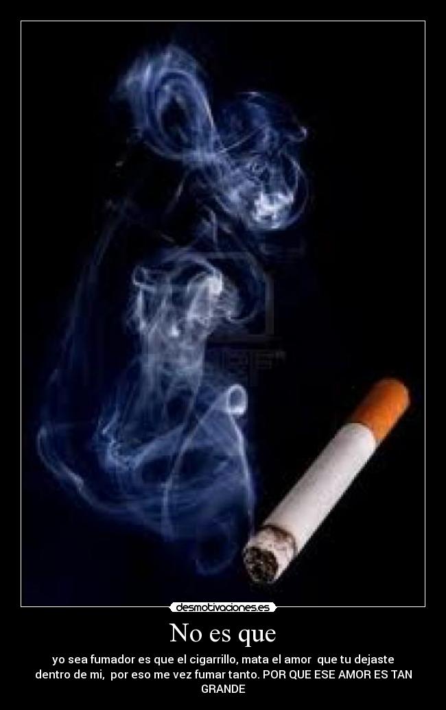 No es que - yo sea fumador es que el cigarrillo, mata el amor que tu dejaste
dentro de mi, por eso me vez fumar tanto. POR QUE ESE AMOR ES TAN
GRANDE