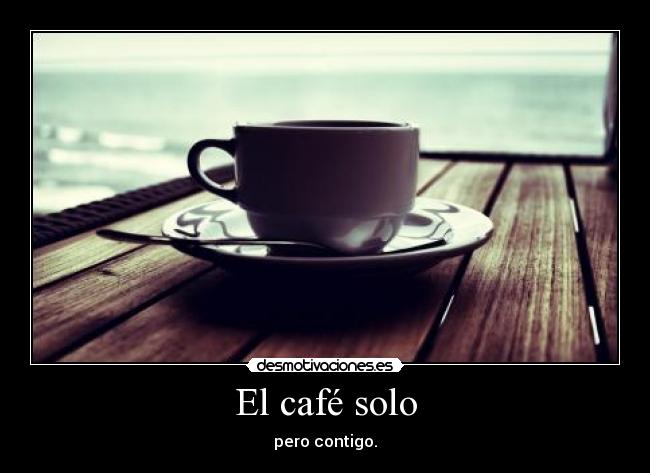 El café solo - pero contigo.