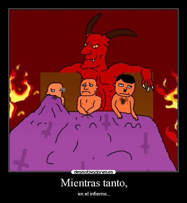 Mientras tanto, - en el infierno...