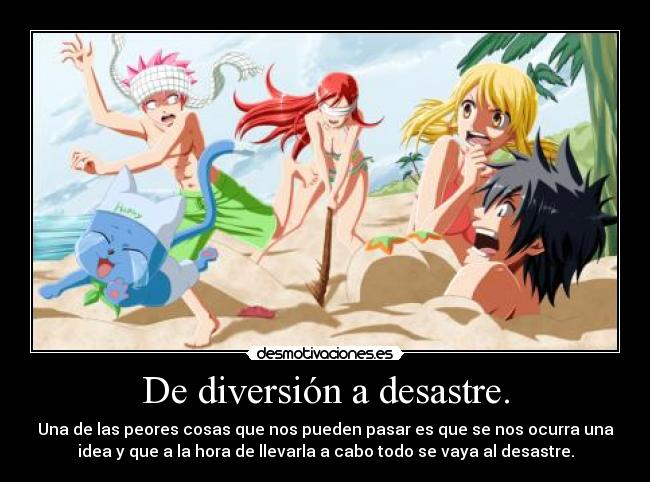 De diversión a desastre. - Una de las peores cosas que nos pueden pasar es que se nos ocurra una
idea y que a la hora de llevarla a cabo todo se vaya al desastre.