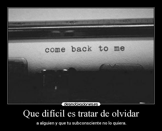 Que difícil es tratar de olvidar - a alguien y que tu subconsciente no lo quiera.