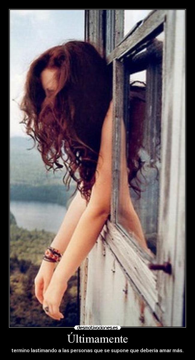 Últimamente - termino lastimando a las personas que se supone que debería amar más.
