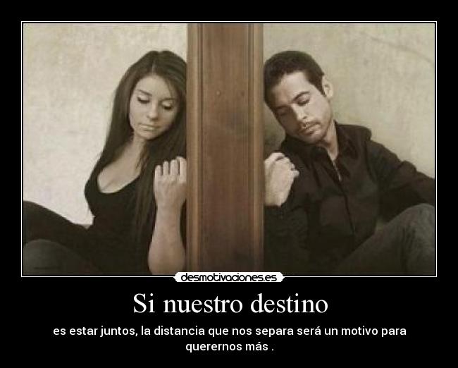 Si nuestro destino - es estar juntos, la distancia que nos separa será un motivo para querernos más .
