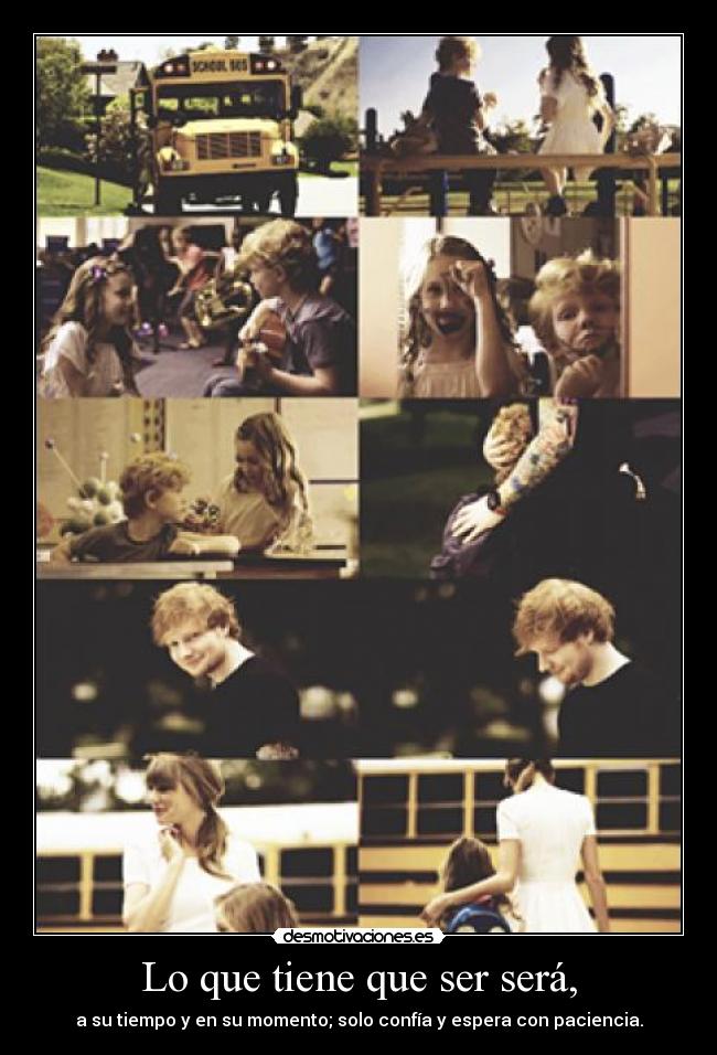 Lo que tiene que ser será, - a su tiempo y en su momento; solo confía y espera con paciencia.