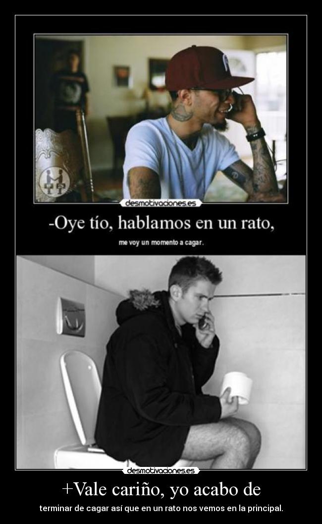 +Vale cariño, yo acabo de - terminar de cagar así que en un rato nos vemos en la principal.