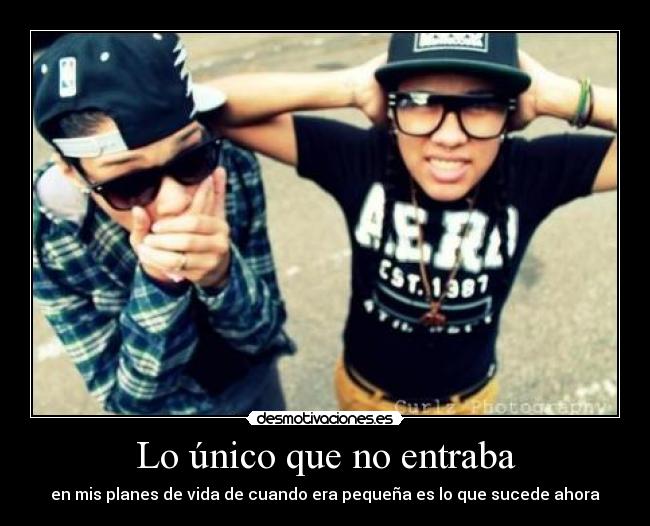 Lo único que no entraba - en mis planes de vida de cuando era pequeña es lo que sucede ahora