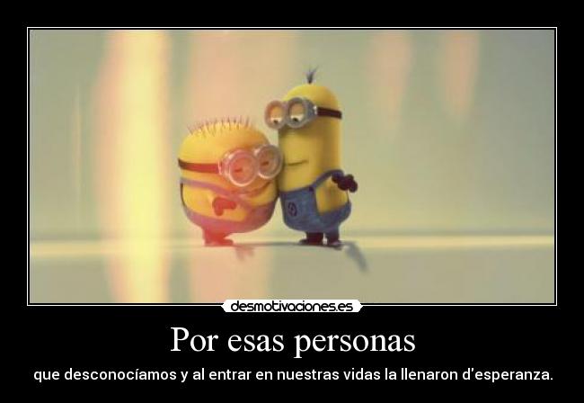 Por esas personas - que desconocíamos y al entrar en nuestras vidas la llenaron desperanza.