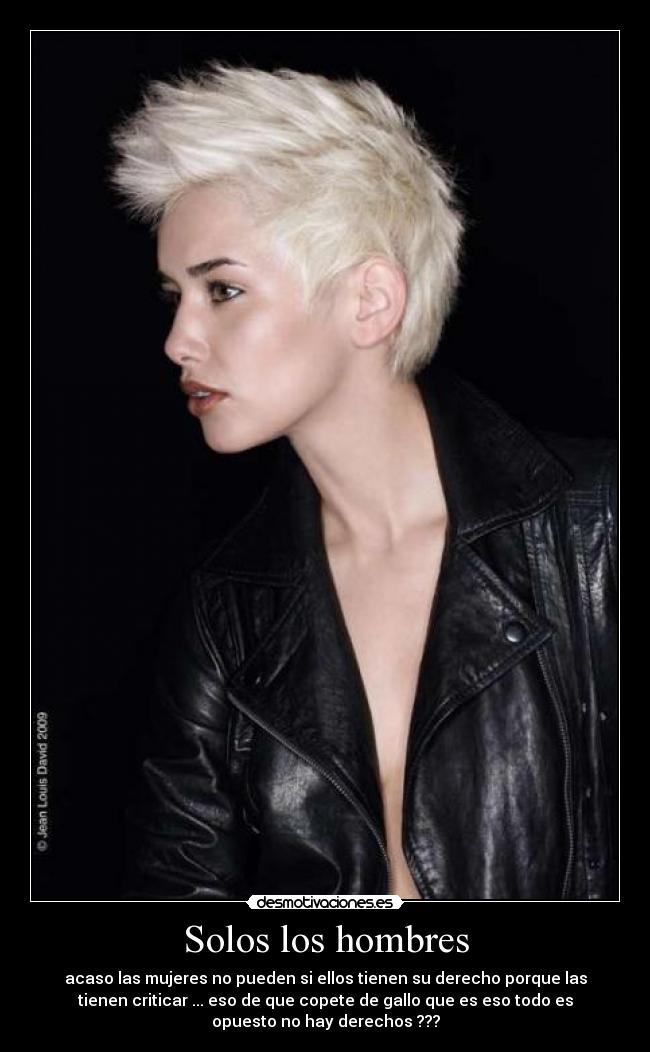 Solos los hombres - acaso las mujeres no pueden si ellos tienen su derecho porque las
tienen criticar ... eso de que copete de gallo que es eso todo es
opuesto no hay derechos ???