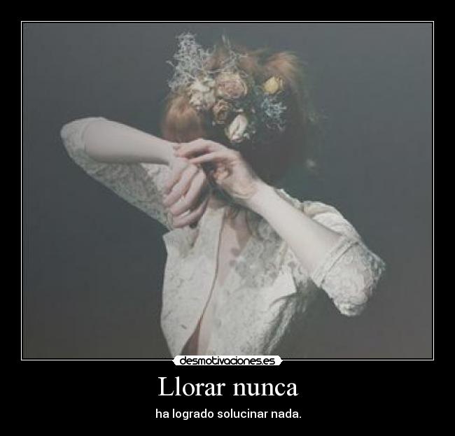 Llorar nunca - ha logrado solucinar nada.