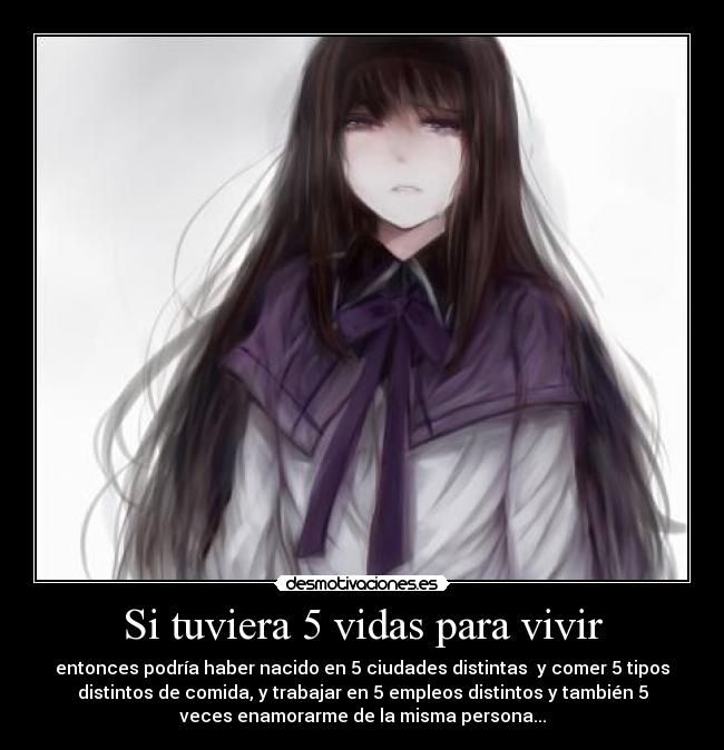 Si tuviera 5 vidas para vivir - entonces podría haber nacido en 5 ciudades distintas y comer 5 tipos
distintos de comida, y trabajar en 5 empleos distintos y también 5
veces enamorarme de la misma persona...