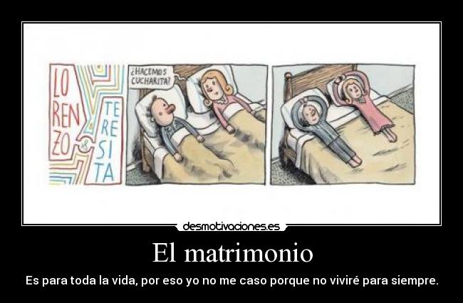 El matrimonio - Es para toda la vida, por eso yo no me caso porque no viviré para siempre.