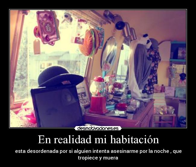 En realidad mi habitación - esta desordenada por si alguien intenta asesinarme por la noche , que
tropiece y muera