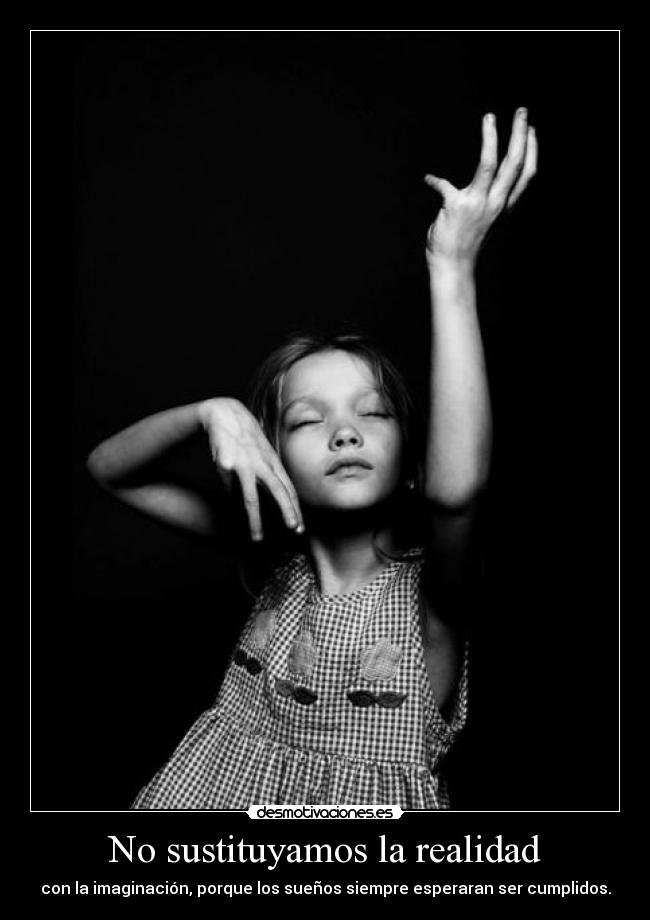 No sustituyamos la realidad - con la imaginación, porque los sueños siempre esperaran ser cumplidos.