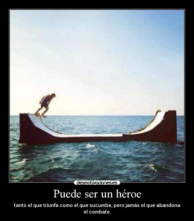 Puede ser un héroe - tanto el que triunfa como el que sucumbe, pero jamás el que abandona el combate.