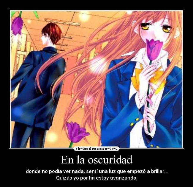 En la oscuridad - donde no podía ver nada, sentí una luz que empezó a brillar...
Quizás yo por fin estoy avanzando.