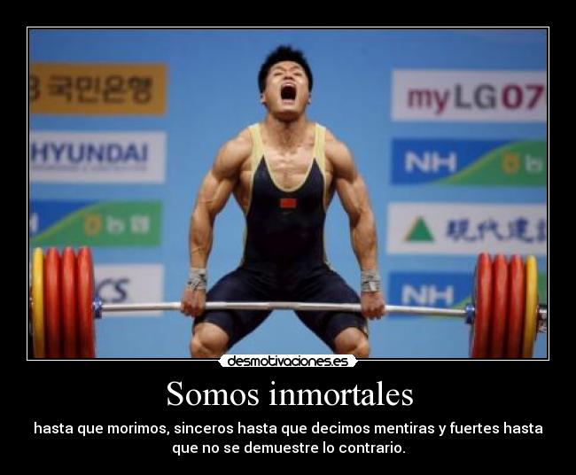 Somos inmortales - hasta que morimos, sinceros hasta que decimos mentiras y fuertes hasta
que no se demuestre lo contrario.