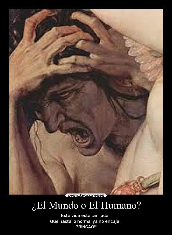 ¿El Mundo o El Humano? - Esta vida esta tan loca...
Que hasta lo normal ya no encaja...
PRINGAO!!!