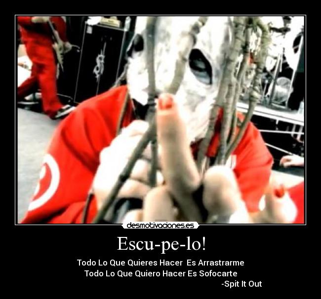 Escu-pe-lo! - Todo Lo Que Quieres Hacer Es Arrastrarme
Todo Lo Que Quiero Hacer Es Sofocarte
-Spit It Out