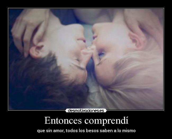 Entonces comprendí - que sin amor, todos los besos saben a lo mismo