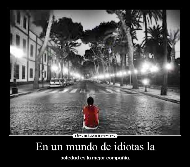 En un mundo de idiotas la - soledad es la mejor compañía.